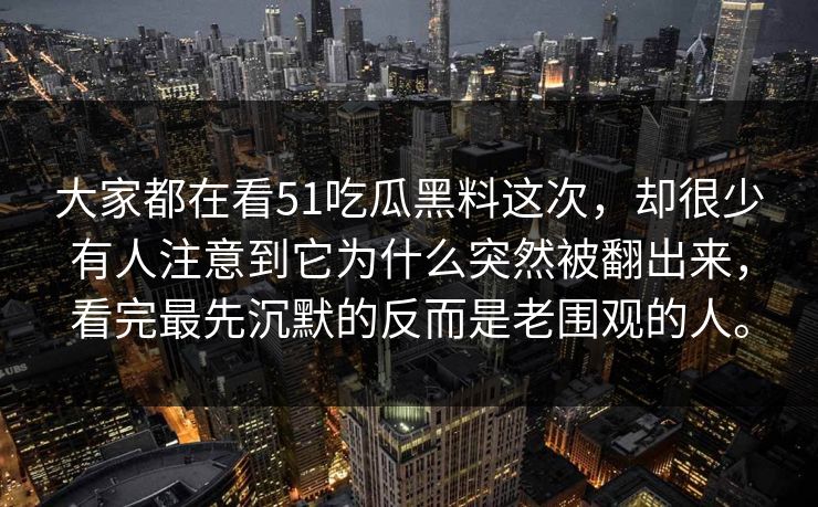 大家都在看51吃瓜黑料这次，却很少有人注意到它为什么突然被翻出来，看完最先沉默的反而是老围观的人。
