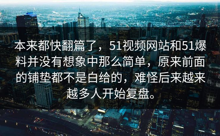 本来都快翻篇了，51视频网站和51爆料并没有想象中那么简单，原来前面的铺垫都不是白给的，难怪后来越来越多人开始复盘。