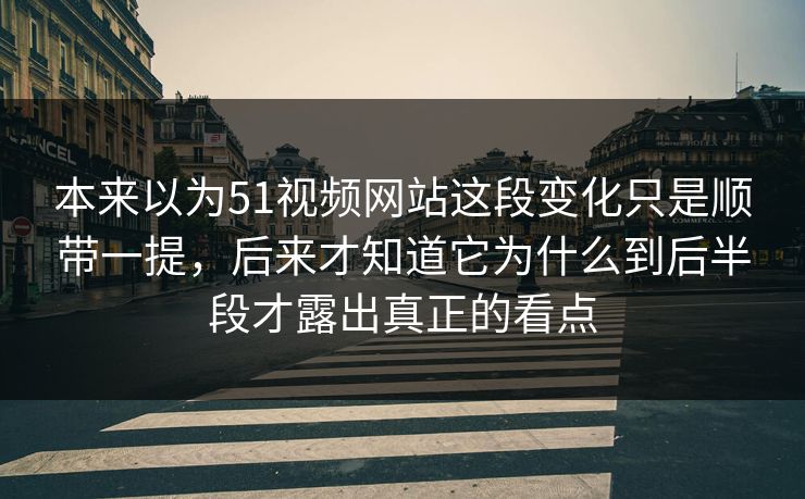 本来以为51视频网站这段变化只是顺带一提，后来才知道它为什么到后半段才露出真正的看点