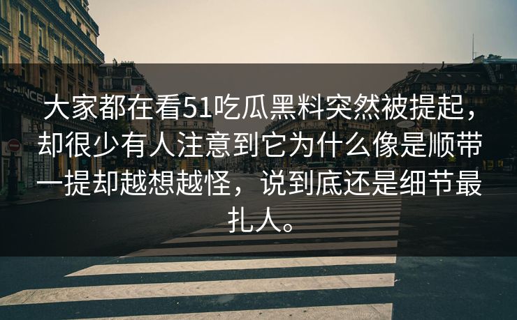 大家都在看51吃瓜黑料突然被提起，却很少有人注意到它为什么像是顺带一提却越想越怪，说到底还是细节最扎人。