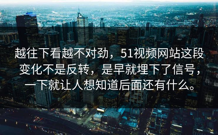 越往下看越不对劲，51视频网站这段变化不是反转，是早就埋下了信号，一下就让人想知道后面还有什么。