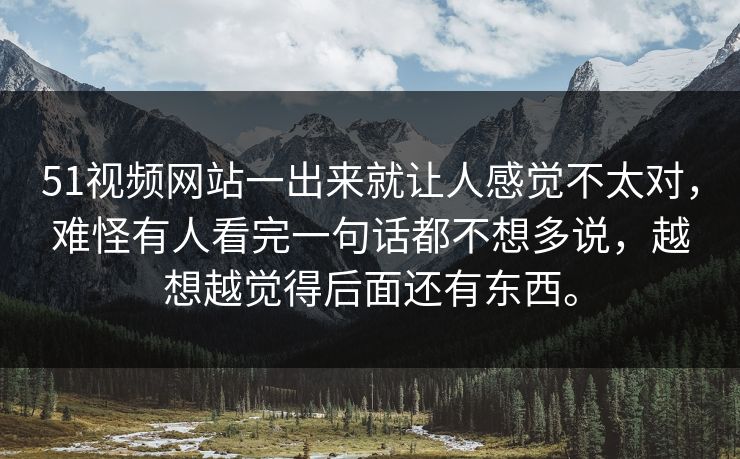51视频网站一出来就让人感觉不太对，难怪有人看完一句话都不想多说，越想越觉得后面还有东西。