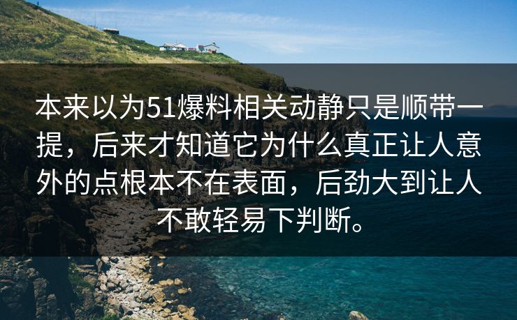 本来以为51爆料相关动静只是顺带一提，后来才知道它为什么真正让人意外的点根本不在表面，后劲大到让人不敢轻易下判断。