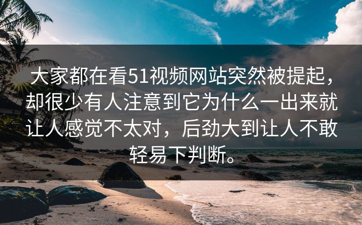 大家都在看51视频网站突然被提起，却很少有人注意到它为什么一出来就让人感觉不太对，后劲大到让人不敢轻易下判断。