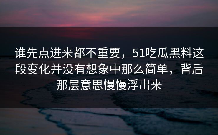 谁先点进来都不重要，51吃瓜黑料这段变化并没有想象中那么简单，背后那层意思慢慢浮出来