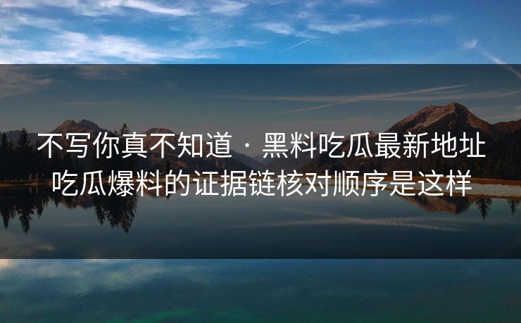 不写你真不知道 · 黑料吃瓜最新地址吃瓜爆料的证据链核对顺序是这样