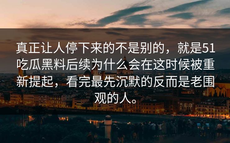 真正让人停下来的不是别的，就是51吃瓜黑料后续为什么会在这时候被重新提起，看完最先沉默的反而是老围观的人。