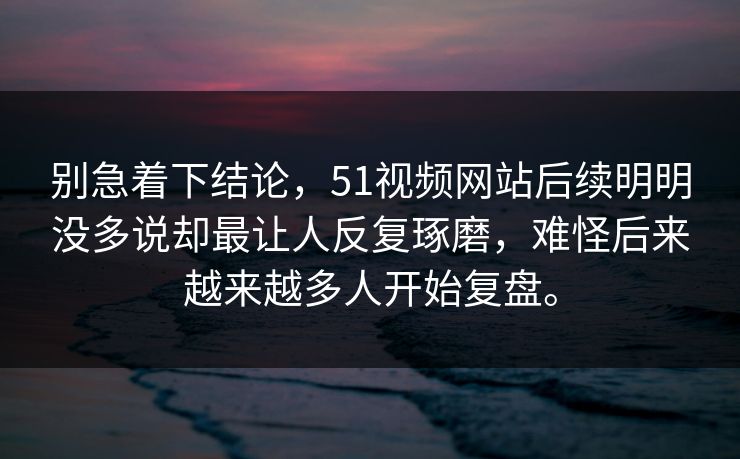 别急着下结论，51视频网站后续明明没多说却最让人反复琢磨，难怪后来越来越多人开始复盘。