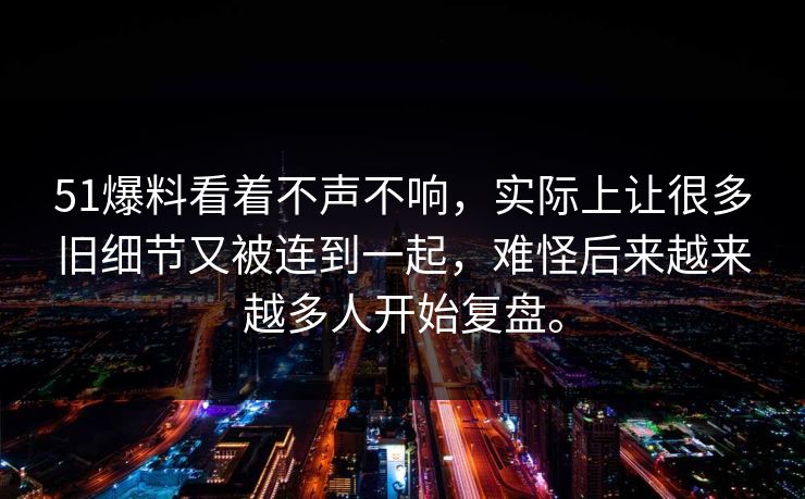 51爆料看着不声不响，实际上让很多旧细节又被连到一起，难怪后来越来越多人开始复盘。