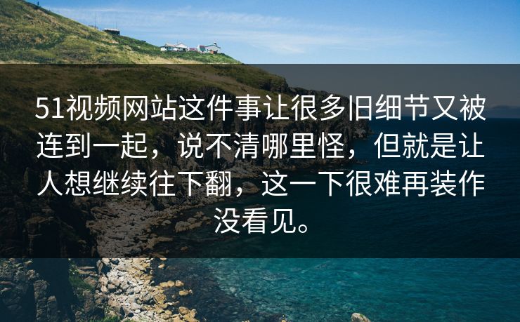 51视频网站这件事让很多旧细节又被连到一起，说不清哪里怪，但就是让人想继续往下翻，这一下很难再装作没看见。