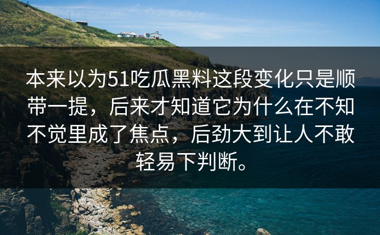 本来以为51吃瓜黑料这段变化只是顺带一提，后来才知道它为什么在不知不觉里成了焦点，后劲大到让人不敢轻易下判断。