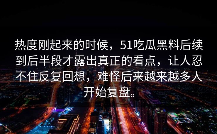 热度刚起来的时候，51吃瓜黑料后续到后半段才露出真正的看点，让人忍不住反复回想，难怪后来越来越多人开始复盘。
