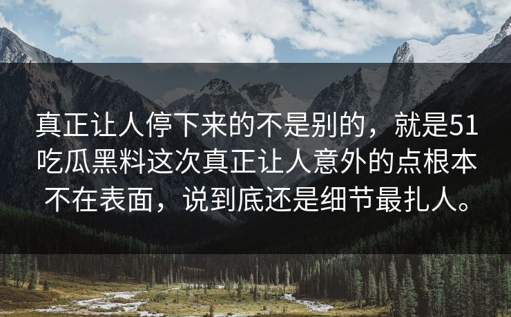 真正让人停下来的不是别的，就是51吃瓜黑料这次真正让人意外的点根本不在表面，说到底还是细节最扎人。