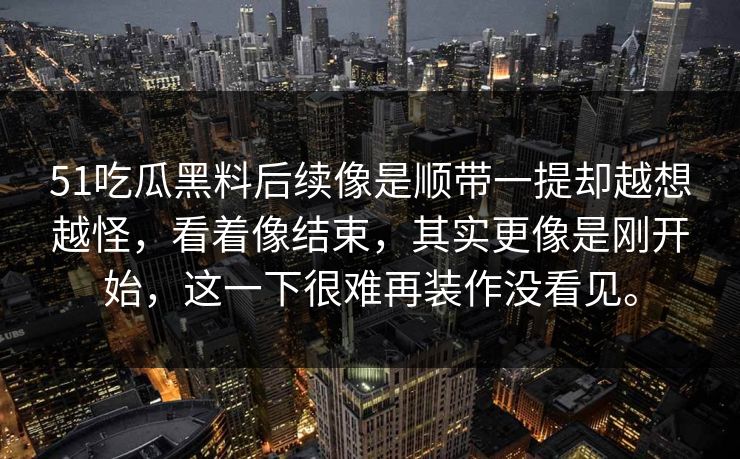51吃瓜黑料后续像是顺带一提却越想越怪，看着像结束，其实更像是刚开始，这一下很难再装作没看见。