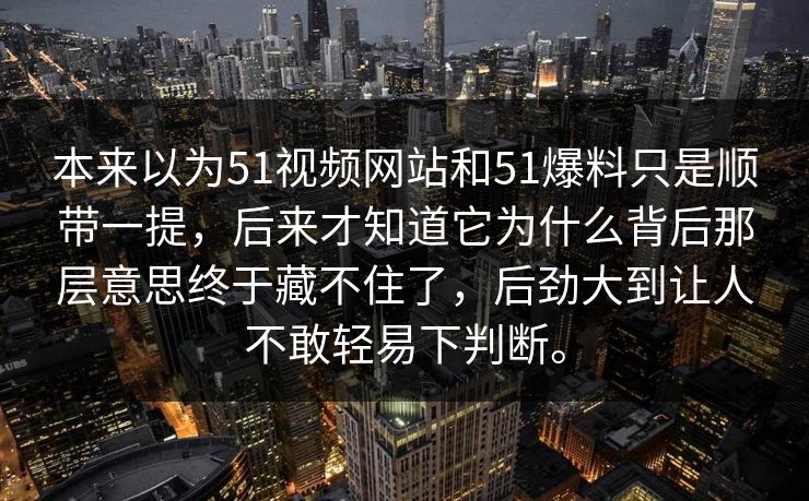 本来以为51视频网站和51爆料只是顺带一提，后来才知道它为什么背后那层意思终于藏不住了，后劲大到让人不敢轻易下判断。