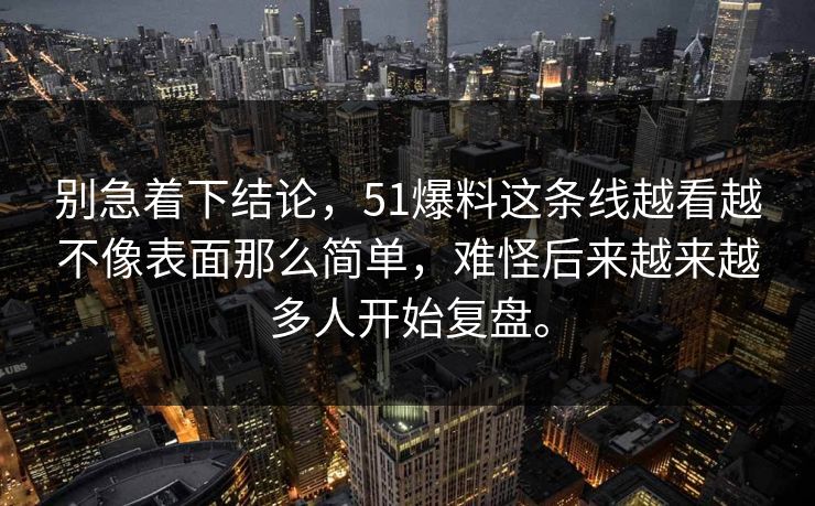 别急着下结论，51爆料这条线越看越不像表面那么简单，难怪后来越来越多人开始复盘。