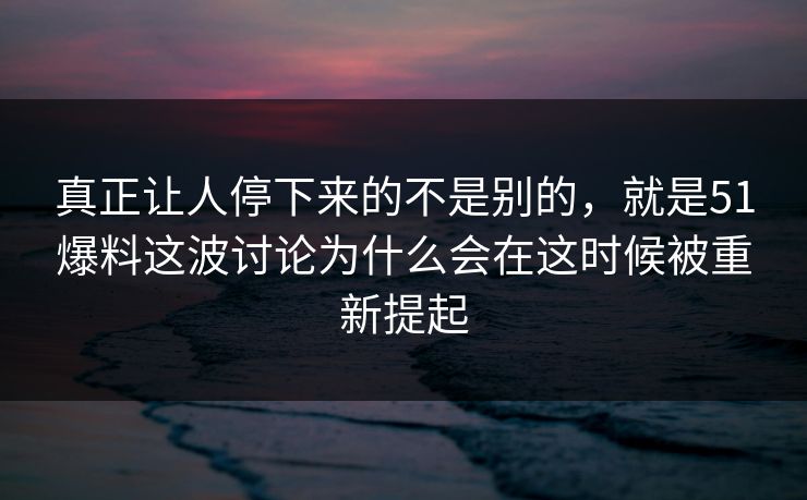 真正让人停下来的不是别的，就是51爆料这波讨论为什么会在这时候被重新提起