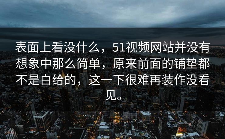 表面上看没什么，51视频网站并没有想象中那么简单，原来前面的铺垫都不是白给的，这一下很难再装作没看见。