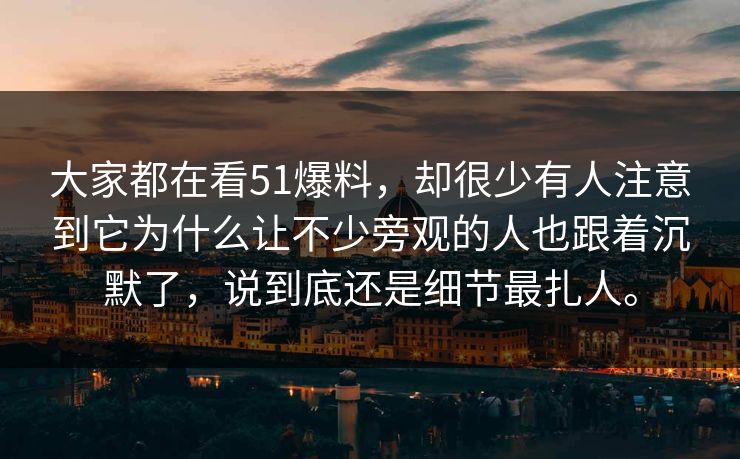 大家都在看51爆料，却很少有人注意到它为什么让不少旁观的人也跟着沉默了，说到底还是细节最扎人。