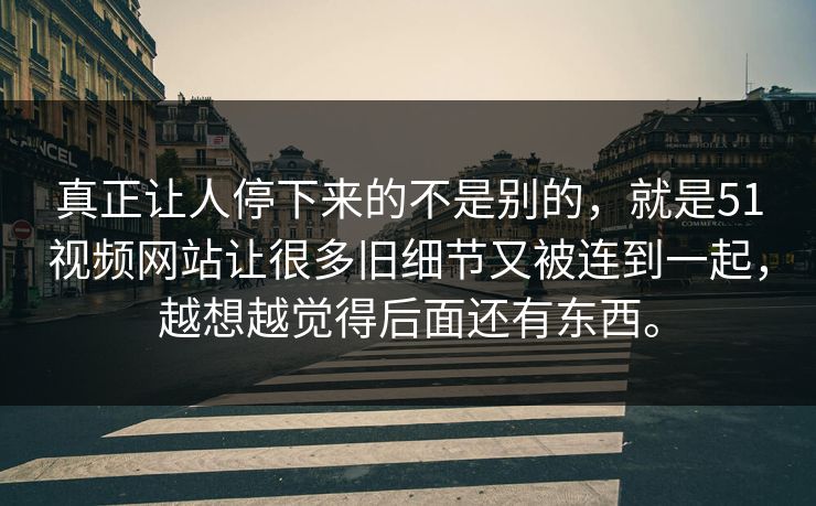 真正让人停下来的不是别的，就是51视频网站让很多旧细节又被连到一起，越想越觉得后面还有东西。
