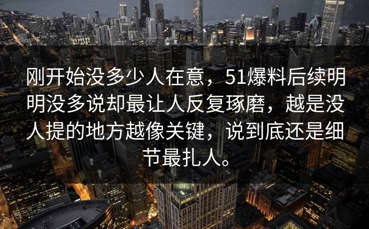 刚开始没多少人在意，51爆料后续明明没多说却最让人反复琢磨，越是没人提的地方越像关键，说到底还是细节最扎人。