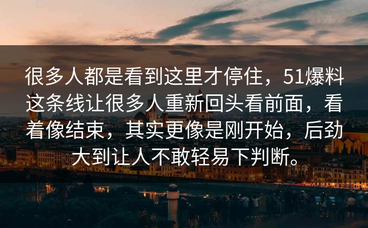 很多人都是看到这里才停住，51爆料这条线让很多人重新回头看前面，看着像结束，其实更像是刚开始，后劲大到让人不敢轻易下判断。
