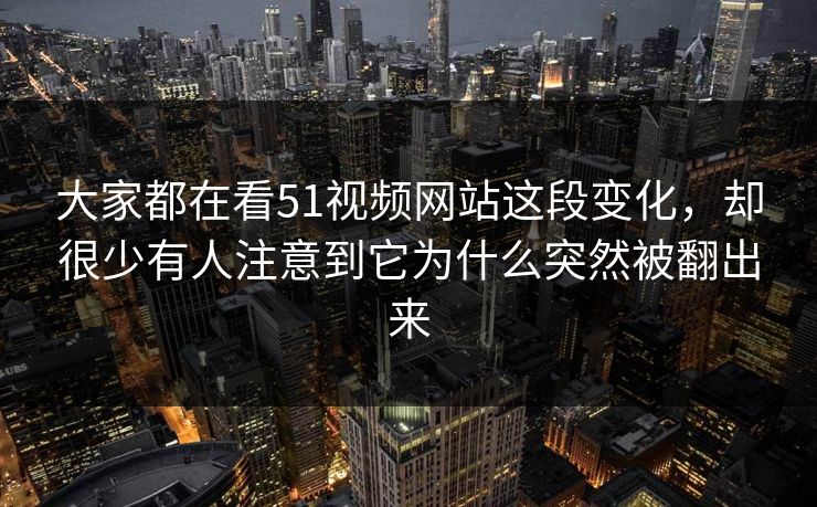 大家都在看51视频网站这段变化，却很少有人注意到它为什么突然被翻出来