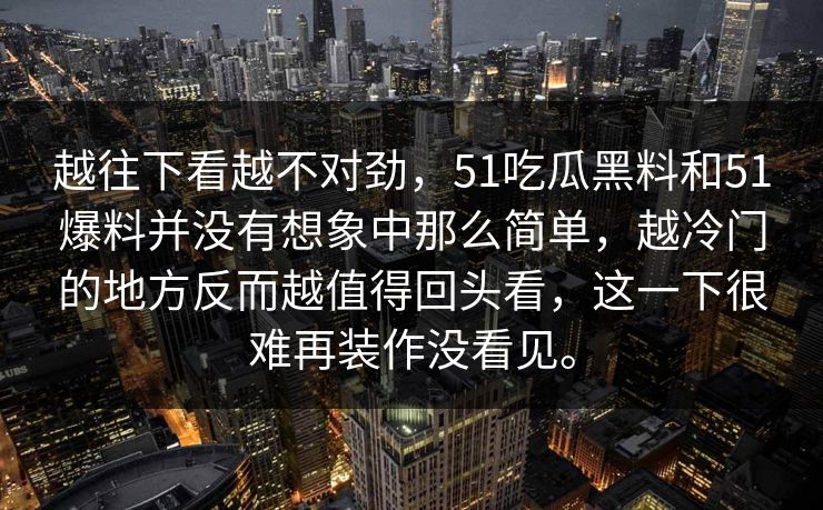 越往下看越不对劲，51吃瓜黑料和51爆料并没有想象中那么简单，越冷门的地方反而越值得回头看，这一下很难再装作没看见。
