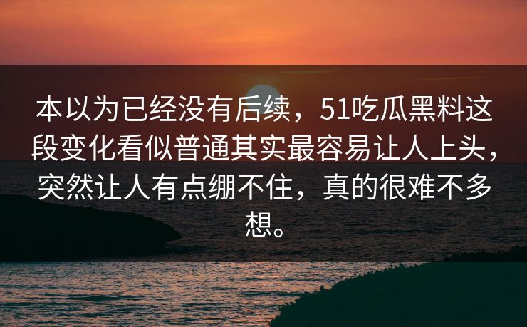 本以为已经没有后续，51吃瓜黑料这段变化看似普通其实最容易让人上头，突然让人有点绷不住，真的很难不多想。
