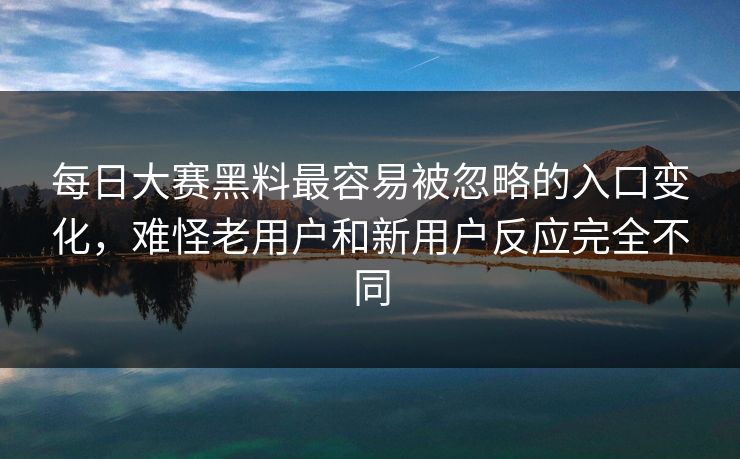 每日大赛黑料最容易被忽略的入口变化，难怪老用户和新用户反应完全不同