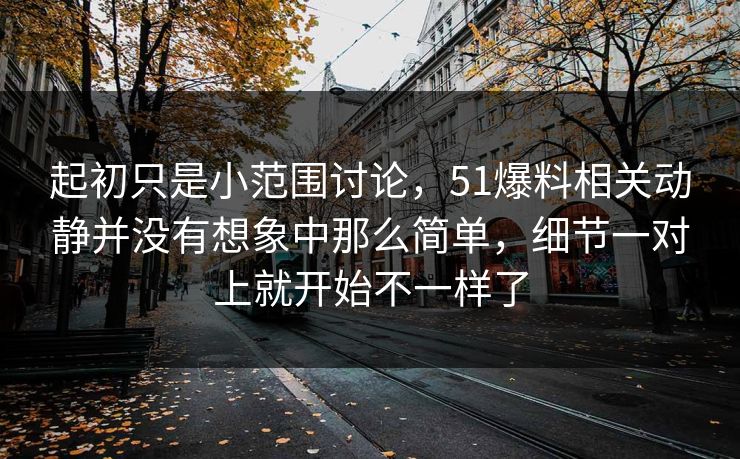 起初只是小范围讨论，51爆料相关动静并没有想象中那么简单，细节一对上就开始不一样了