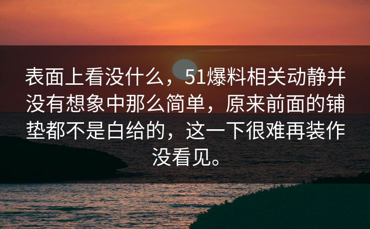 表面上看没什么，51爆料相关动静并没有想象中那么简单，原来前面的铺垫都不是白给的，这一下很难再装作没看见。