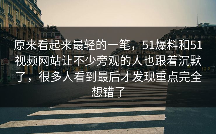 原来看起来最轻的一笔，51爆料和51视频网站让不少旁观的人也跟着沉默了，很多人看到最后才发现重点完全想错了