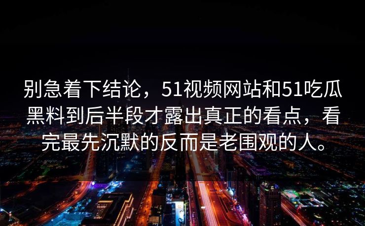 别急着下结论，51视频网站和51吃瓜黑料到后半段才露出真正的看点，看完最先沉默的反而是老围观的人。