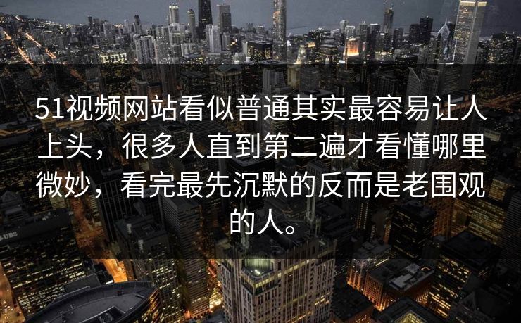 51视频网站看似普通其实最容易让人上头，很多人直到第二遍才看懂哪里微妙，看完最先沉默的反而是老围观的人。