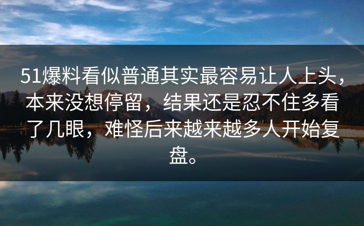 51爆料看似普通其实最容易让人上头，本来没想停留，结果还是忍不住多看了几眼，难怪后来越来越多人开始复盘。