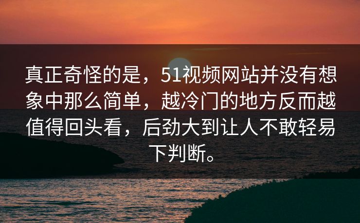 真正奇怪的是，51视频网站并没有想象中那么简单，越冷门的地方反而越值得回头看，后劲大到让人不敢轻易下判断。