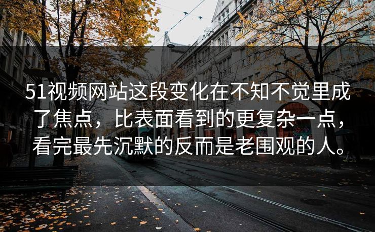 51视频网站这段变化在不知不觉里成了焦点，比表面看到的更复杂一点，看完最先沉默的反而是老围观的人。