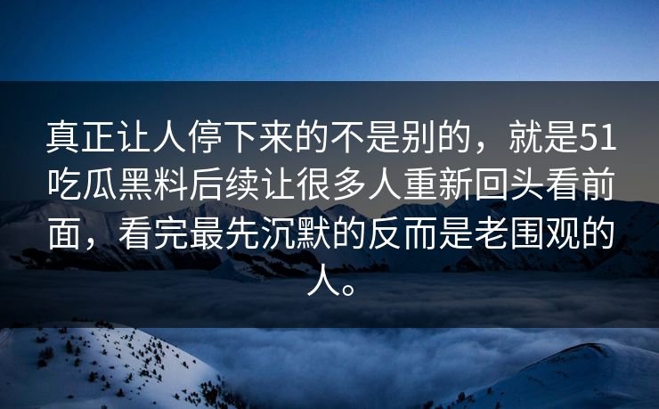 真正让人停下来的不是别的，就是51吃瓜黑料后续让很多人重新回头看前面，看完最先沉默的反而是老围观的人。