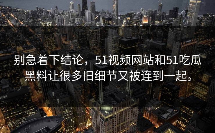 别急着下结论，51视频网站和51吃瓜黑料让很多旧细节又被连到一起。