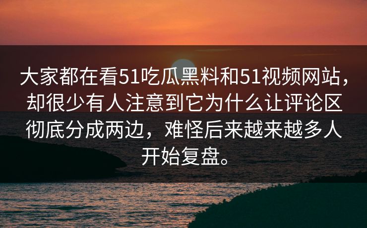 大家都在看51吃瓜黑料和51视频网站，却很少有人注意到它为什么让评论区彻底分成两边，难怪后来越来越多人开始复盘。