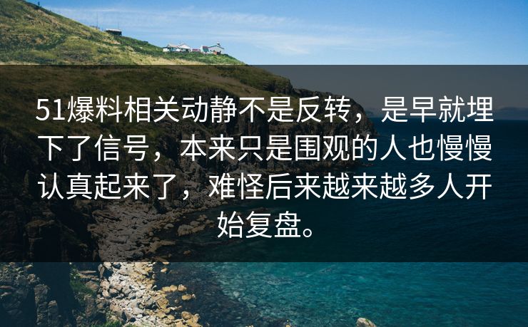 51爆料相关动静不是反转，是早就埋下了信号，本来只是围观的人也慢慢认真起来了，难怪后来越来越多人开始复盘。