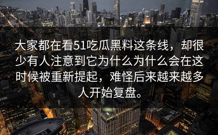 大家都在看51吃瓜黑料这条线，却很少有人注意到它为什么为什么会在这时候被重新提起，难怪后来越来越多人开始复盘。