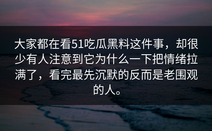 大家都在看51吃瓜黑料这件事，却很少有人注意到它为什么一下把情绪拉满了，看完最先沉默的反而是老围观的人。