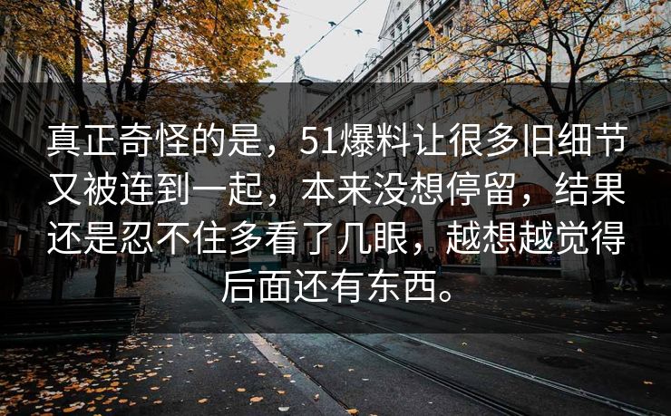 真正奇怪的是，51爆料让很多旧细节又被连到一起，本来没想停留，结果还是忍不住多看了几眼，越想越觉得后面还有东西。