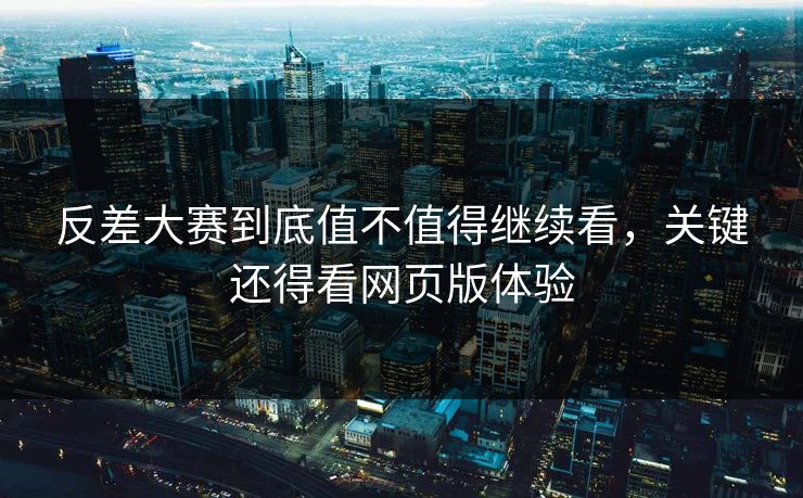 反差大赛到底值不值得继续看，关键还得看网页版体验
