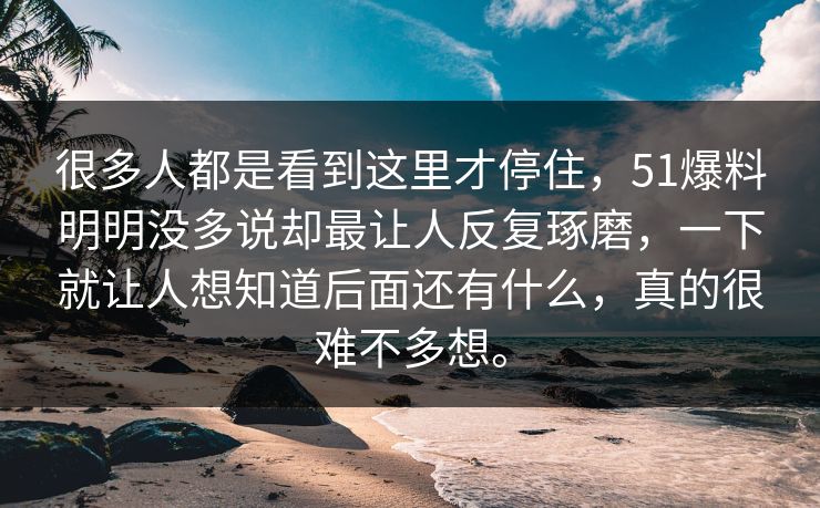 很多人都是看到这里才停住，51爆料明明没多说却最让人反复琢磨，一下就让人想知道后面还有什么，真的很难不多想。