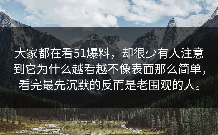 大家都在看51爆料，却很少有人注意到它为什么越看越不像表面那么简单，看完最先沉默的反而是老围观的人。
