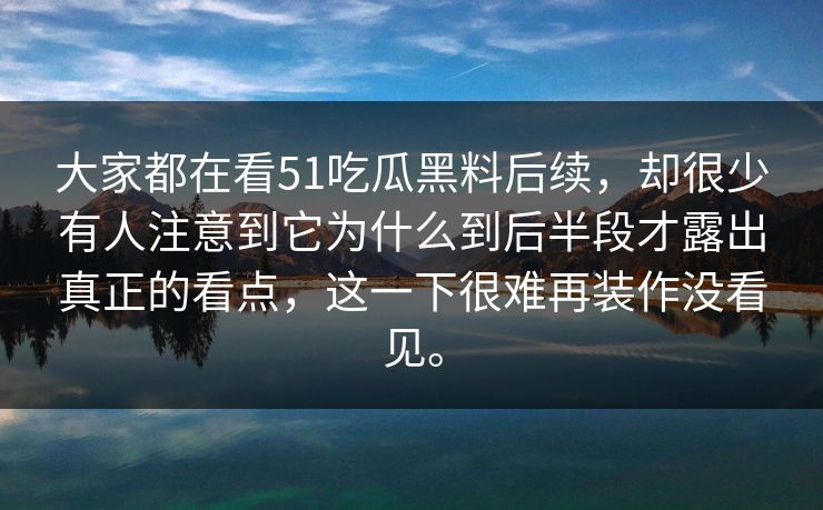 大家都在看51吃瓜黑料后续，却很少有人注意到它为什么到后半段才露出真正的看点，这一下很难再装作没看见。