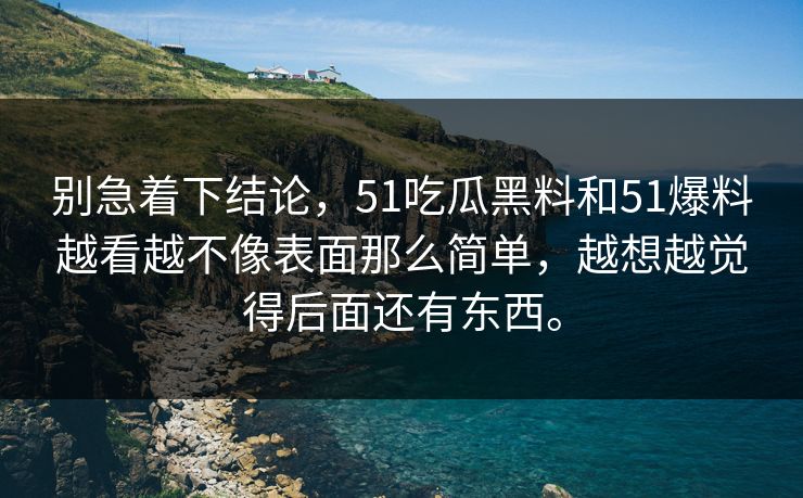 别急着下结论，51吃瓜黑料和51爆料越看越不像表面那么简单，越想越觉得后面还有东西。